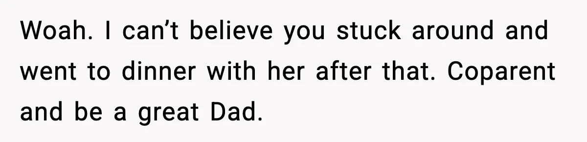 Woah. I can’t believe you stuck around and went to dinner with her after that. Coparent and be a great Dad.