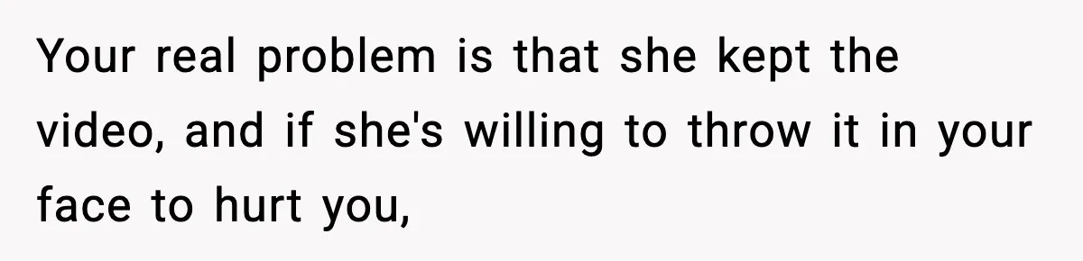 Your real problem is that she kept the video, and if she's willing to throw it in your face to hurt you,