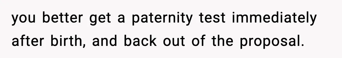 you better get a paternity test immediately after birth, and back out of the proposal.