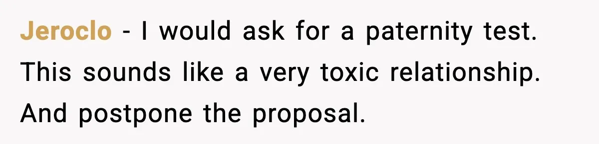Jeroclo − I would ask for a paternity test. This sounds like a very toxic relationship. And postpone the proposal.