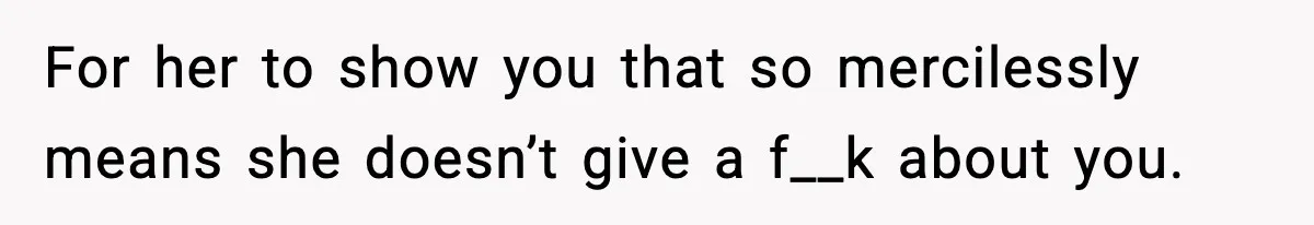 For her to show you that so mercilessly means she doesn’t give a f__k about you.