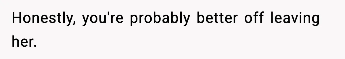 Honestly, you're probably better off leaving her.