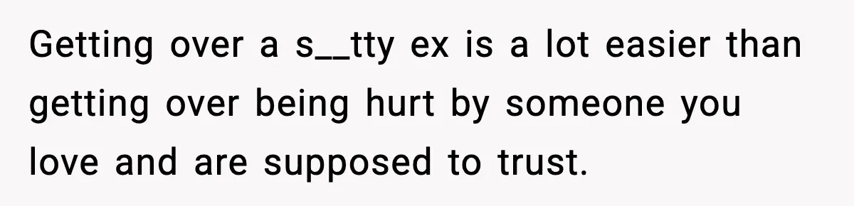 Getting over a s__tty ex is a lot easier than getting over being hurt by someone you love and are supposed to trust.