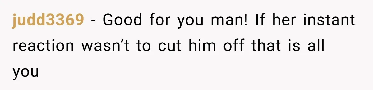 judd3369 − Good for you man! If her instant reaction wasn’t to cut him off that is all you