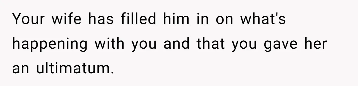 Your wife has filled him in on what's happening with you and that you gave her an ultimatum.