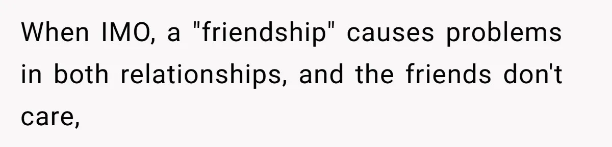 When IMO, a "friendship" causes problems in both relationships, and the friends don't care,
