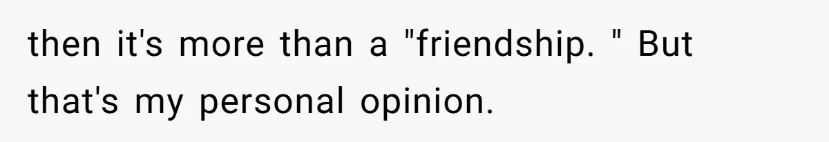 then it's more than a "friendship. " But that's my personal opinion.