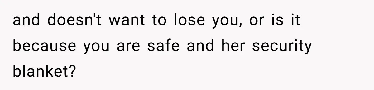 and doesn't want to lose you, or is it because you are safe and her security blanket?