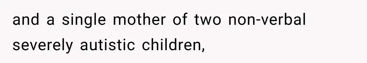 and a single mother of two non-verbal severely autistic children,