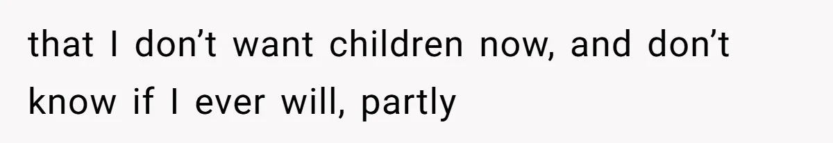 that I don’t want children now, and don’t know if I ever will, partly
