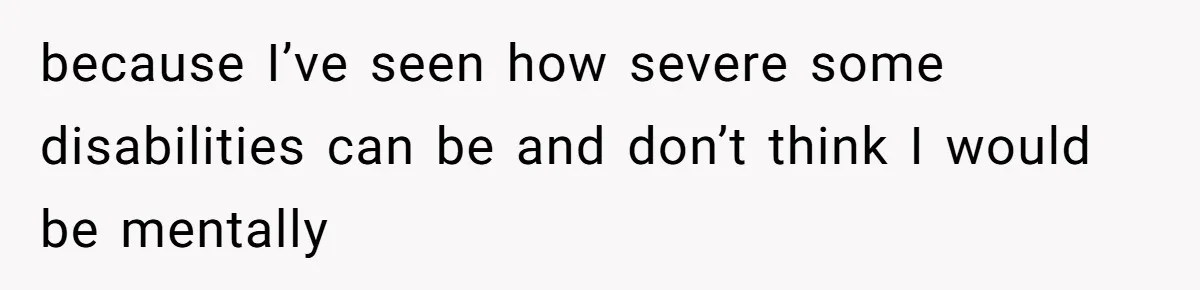 because I’ve seen how severe some disabilities can be and don’t think I would be mentally