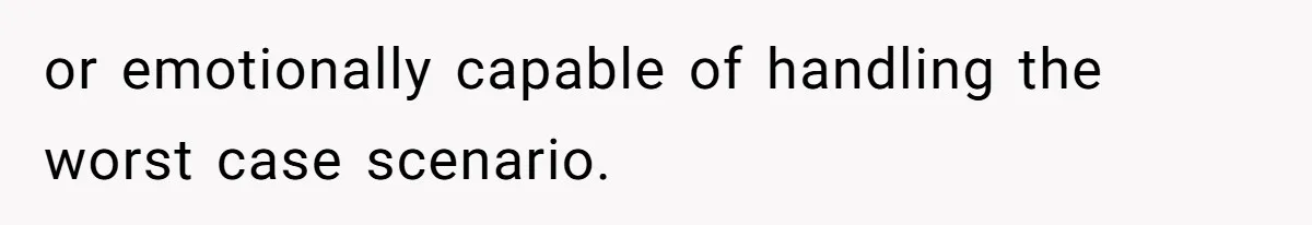 or emotionally capable of handling the worst case scenario.