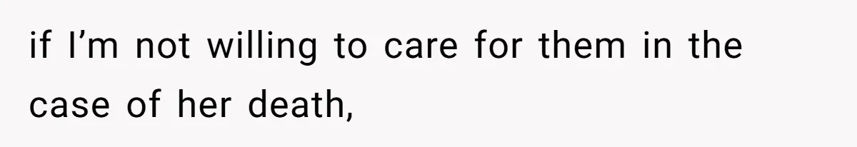 if I’m not willing to care for them in the case of her death,