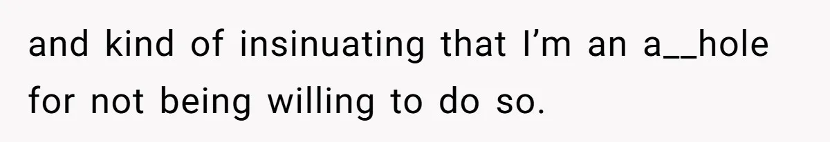 and kind of insinuating that I’m an a__hole for not being willing to do so.