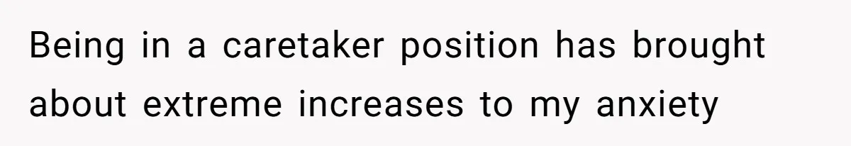 Being in a caretaker position has brought about extreme increases to my anxiety