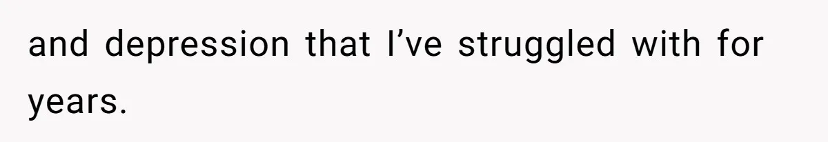 and depression that I’ve struggled with for years.