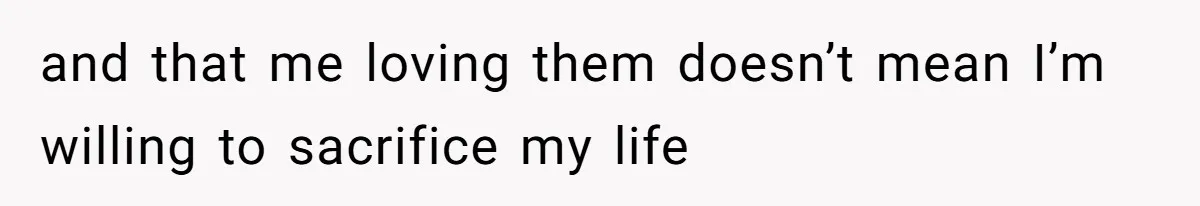 and that me loving them doesn’t mean I’m willing to sacrifice my life