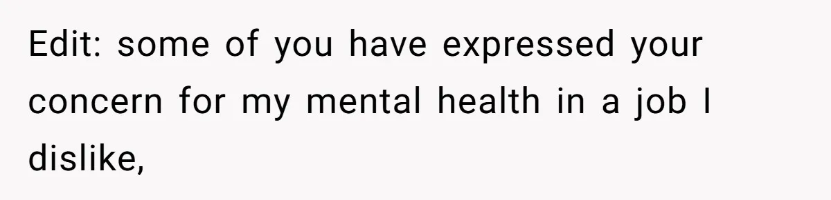 Edit: some of you have expressed your concern for my mental health in a job I dislike,