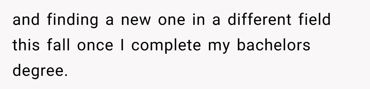 and finding a new one in a different field this fall once I complete my bachelors degree.