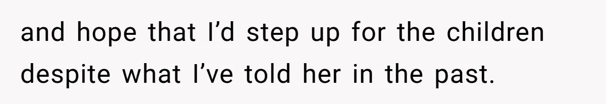 and hope that I’d step up for the children despite what I’ve told her in the past.