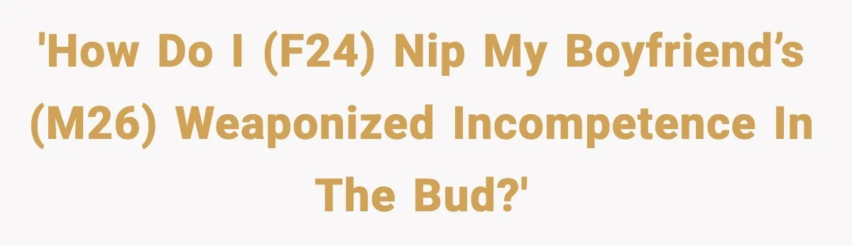 'How do I (F24) nip my boyfriend’s (M26) weaponized incompetence in the bud?'