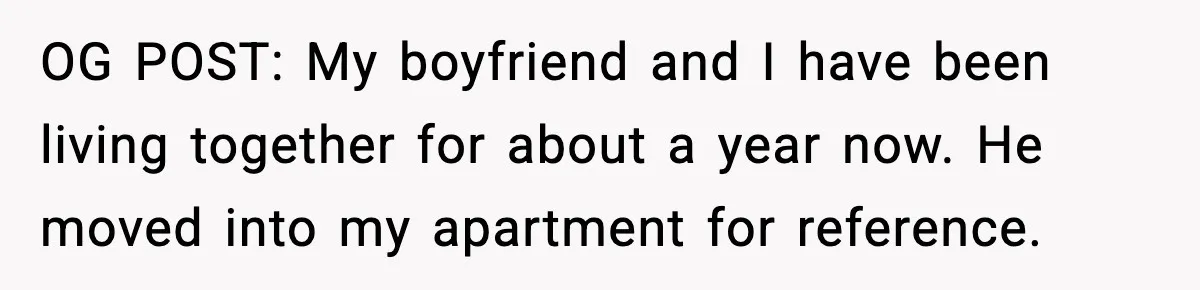 OG POST: My boyfriend and I have been living together for about a year now. He moved into my apartment for reference.