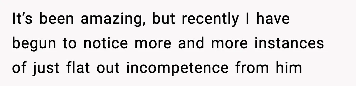 It’s been amazing, but recently I have begun to notice more and more instances of just flat out incompetence from him