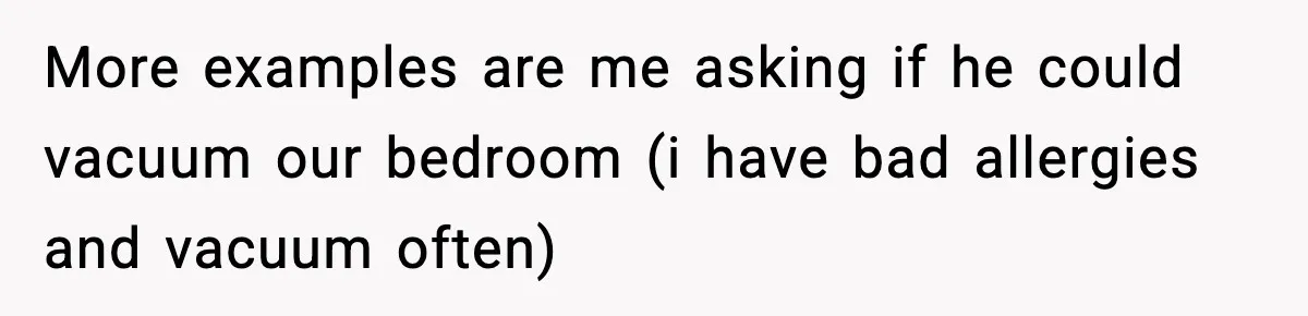 More examples are me asking if he could vacuum our bedroom (i have bad allergies and vacuum often)