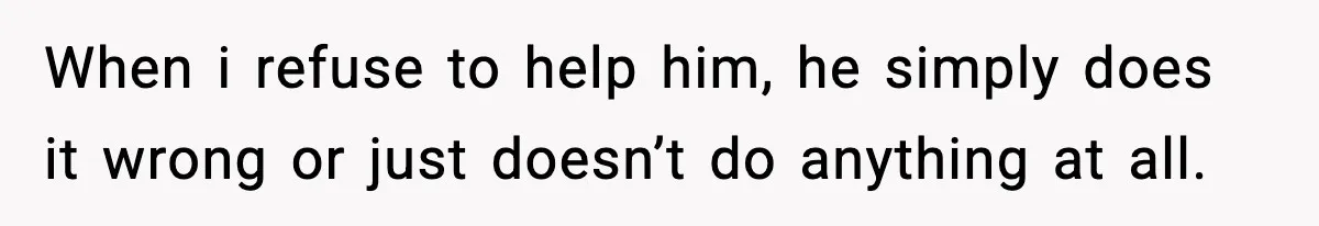 When i refuse to help him, he simply does it wrong or just doesn’t do anything at all.