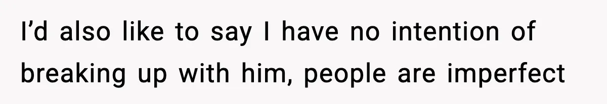I’d also like to say I have no intention of breaking up with him, people are imperfect