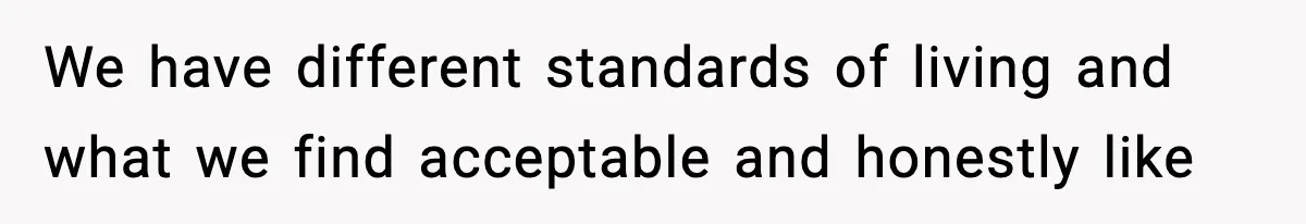 We have different standards of living and what we find acceptable and honestly like