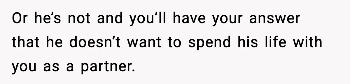 Or he’s not and you’ll have your answer that he doesn’t want to spend his life with you as a partner.