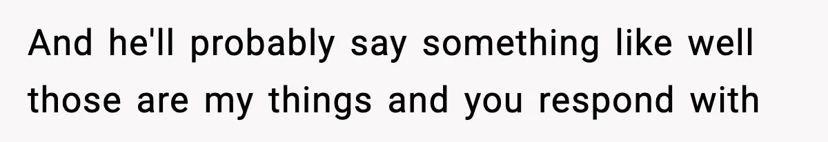 And he'll probably say something like well those are my things and you respond with