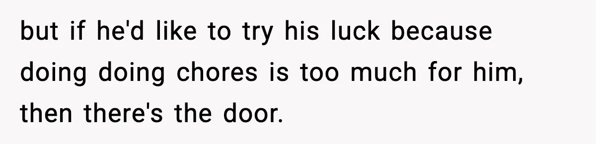 but if he'd like to try his luck because doing doing chores is too much for him, then there's the door.