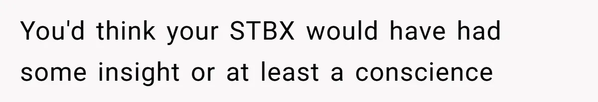You'd think your STBX would have had some insight or at least a conscience