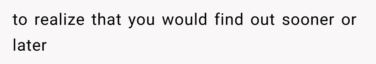 to realize that you would find out sooner or later