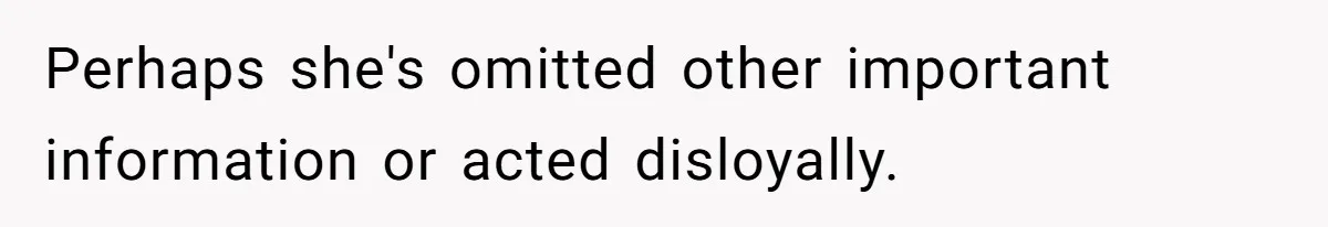 Perhaps she's omitted other important information or acted disloyally.