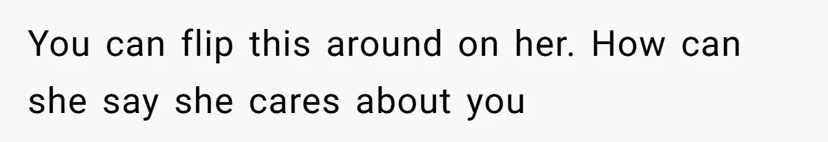 You can flip this around on her. How can she say she cares about you