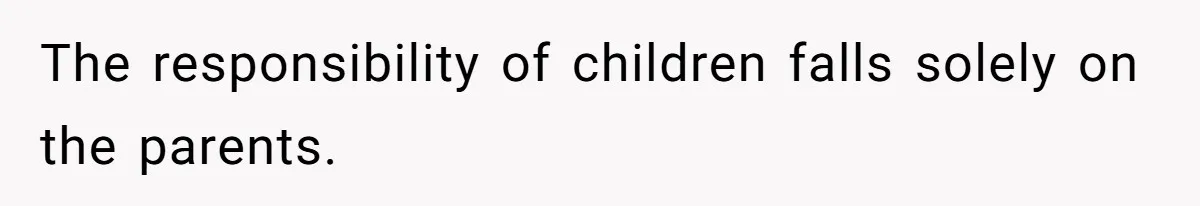 The responsibility of children falls solely on the parents.