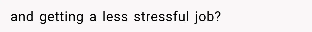 and getting a less stressful job?