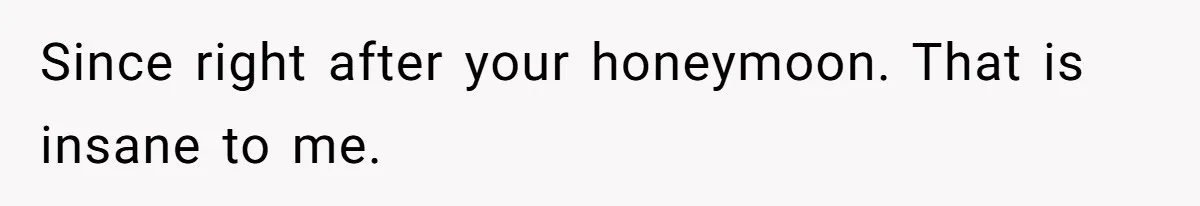 Since right after your honeymoon. That is insane to me.