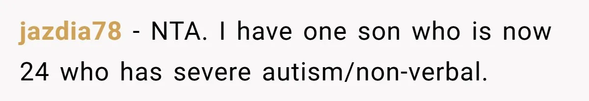 jazdia78 − NTA. I have one son who is now 24 who has severe autism/non-verbal.