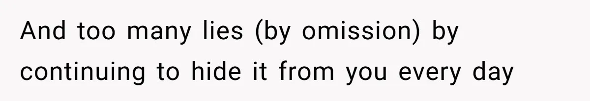 And too many lies (by omission) by continuing to hide it from you every day
