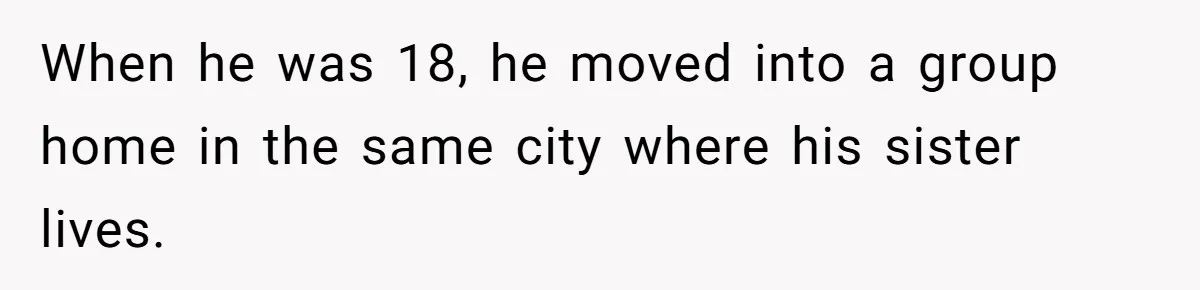 When he was 18, he moved into a group home in the same city where his sister lives.