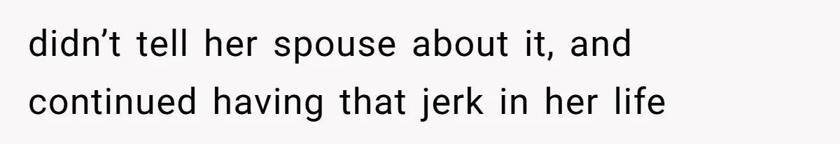 didn’t tell her spouse about it, and continued having that jerk in her life
