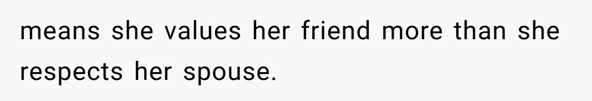 means she values her friend more than she respects her spouse.