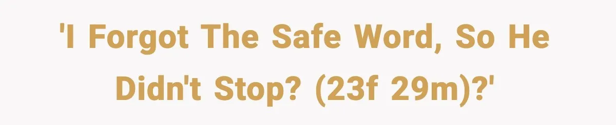 'I forgot the safe word, so he didn't stop? (23F 29M)?'