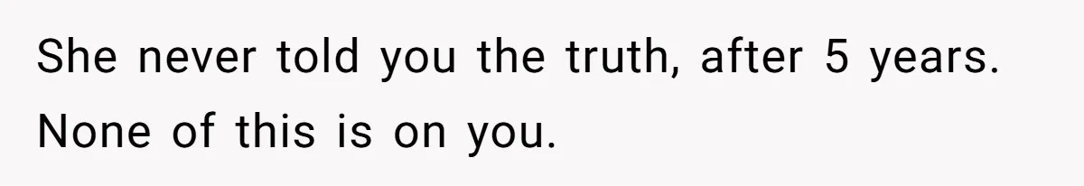 She never told you the truth, after 5 years. None of this is on you.