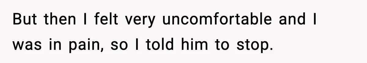 But then I felt very uncomfortable and I was in pain, so I told him to stop.