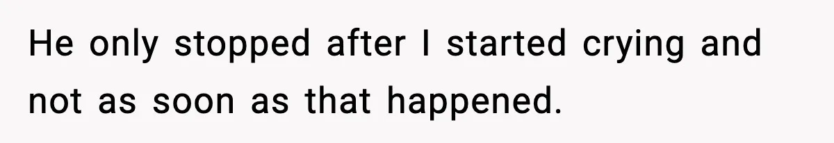 He only stopped after I started crying and not as soon as that happened.